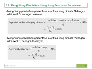 • Menghitung perubahan persentase kuantitas yang diminta Q dengan
nilai awal Q1
sebagai dasarnya:
• Menghitung perubahan persentase kuantitas yang diminta P dengan
nilai awal P1
sebagai dasarnya:
5.2 Menghitung Elastisitas: Menghitung Perubahan Persentase
14
Bab 5 Elastisitas
 