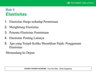 Bab 5
Elastisitas
1. Elastisitas Harga terhadap Permintaan
2. Menghitung Elastisitas
3. Penentu Elastisitas Permintaan
4. Elastisitas Penting Lainnya
5. Apa yang Terjadi Ketika Menaikkan Pajak: Penggunaan
Elastisitas
Memandang ke Depan
 