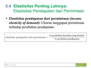 • Elastisitas pendapatan dari permintaan (income
elasticity of demand): Ukuran tanggapan permintaan
terhadap perubahan pendapatan.
• .
23
5.4 Elastisitas Penting Lainnya:
Elastisitas Pendapatan dari Permintaan
Bab 5 Elastisitas
 