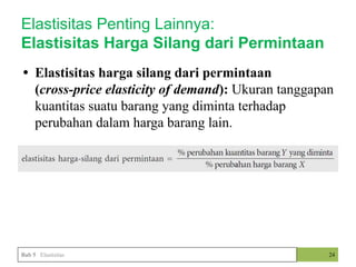 • Elastisitas harga silang dari permintaan
(cross-price elasticity of demand): Ukuran tanggapan
kuantitas suatu barang yang diminta terhadap
perubahan dalam harga barang lain.
• .
24
Elastisitas Penting Lainnya:
Elastisitas Harga Silang dari Permintaan
Bab 5 Elastisitas
 