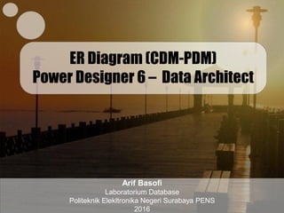 ER Diagram (CDM-PDM)
Power Designer 6 – Data Architect
Arif Basofi
Laboratorium Database
Politeknik Elekltronika Negeri Surabaya PENS
2016
 