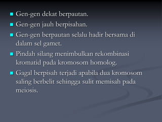  Gen-gen dekat berpautan.
 Gen-gen jauh berpisahan.
 Gen-gen berpautan selalu hadir bersama di
dalam sel gamet.
 Pindah silang menimbulkan rekombinasi
kromatid pada kromosom homolog.
 Gagal berpisah terjadi apabila dua kromosom
saling berbelit sehingga sulit memisah pada
meiosis.
 