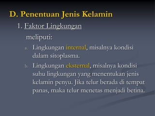 D. Penentuan Jenis Kelamin
1. Faktor Lingkungan
meliputi:
a. Lingkungan internal, misalnya kondisi
dalam sitoplasma.
b. Lingkungan eksternal, misalnya kondisi
suhu lingkungan yang menentukan jenis
kelamin penyu. Jika telur berada di tempat
panas, maka telur menetas menjadi betina.
 