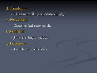d. Anadontia
- Tidak memiliki gen penumbuh gigi.
e. Brakidaktil
- Cacat jari-jari memendek.
f. Sindaktili
- Jari-jari saling mendekat.
g. Polidaktili
- Jumlah jari lebih dari 5.
 