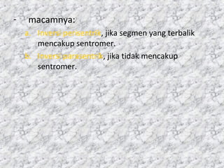 - macamnya:
a. Inversi perisentrik, jika segmen yang terbalik
mencakup sentromer.
b. Inversi parasentrik, jika tidak mencakup
sentromer.
 