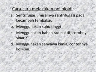 - Cara-cara melakukan poliploidi:
a. Sentrifugasi, misalnya sentrifugasi pada
kecambah tembakau.
b. Menggunakan suhu tinggi
c. Menggunakan bahan radioaktif, cntohnya
sinar X
d. Menggunakan senyawa kimia, contohnya
kolkisin.
 