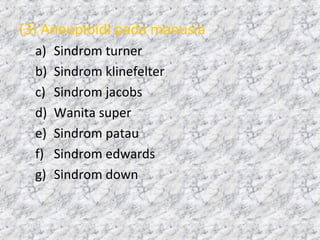(3) Aneuploidi pada manusia
a) Sindrom turner
b) Sindrom klinefelter
c) Sindrom jacobs
d) Wanita super
e) Sindrom patau
f) Sindrom edwards
g) Sindrom down
 