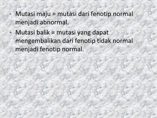 - Mutasi maju = mutasi dari fenotip normal
menjadi abnormal.
- Mutasi balik = mutasi yang dapat
mengembalikan dari fenotip tidak normal
menjadi fenotip normal.
 