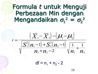 Formula t untuk Menguji
 Perbezaan Min dengan
Mengandaikan σ12 = σ22

          ( X − X ) −( µ − µ )
                1        2           1       2
t=
     S ( n −1) + S ( n                   )
      2                      2
      1    1                 2   2
                                     −1      1           1
                                                     +
          n +n −2
                1    2                       n n 1       2



               df = n1 + n2 - 2
                                             19
 