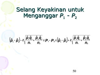Selang Keyakinan untuk
        Menganggar P1 - P2


               ˆ ˆ ˆ ˆ                               ˆ ˆ ˆ ˆ
(p − p ) − Z
 ˆ ˆ
               p1q1 p2 q 2
                   +       ≤ P1 − P 2 ≤ (p − p ) + Z
                                         ˆ1 ˆ2
                                                     p1q1 p2 q 2
                                                         +
  1    2
                n1   n2                               n1   n2




                                                  50
 