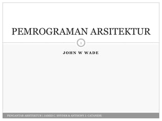 J O H N W W A D E
PEMROGRAMAN ARSITEKTUR
1
PENGANTAR ARSITEKTUR | JAMES C. SNYDER & ANTHONY J. CATANESE
 