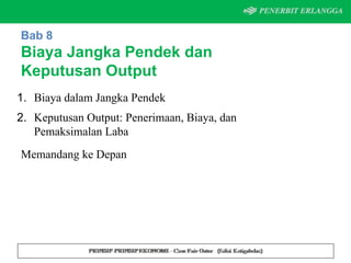 Bab 8
Biaya Jangka Pendek dan
Keputusan Output
1. Biaya dalam Jangka Pendek
2. Keputusan Output: Penerimaan, Biaya, dan
Pemaksimalan Laba
Memandang ke Depan
 