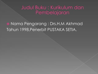 JudulBuku : KurikulumdanPembelajaran NamaPengarang : Drs.H.MAkhmad Tahun 1998,Penerbit PUSTAKA SETIA. 