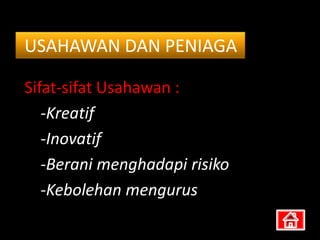 USAHAWAN DAN PENIAGA

Sifat-sifat Usahawan :
   -Kreatif
   -Inovatif
   -Berani menghadapi risiko
   -Kebolehan mengurus
 
