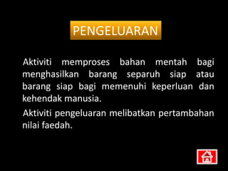 PENGELUARAN

Aktiviti memproses bahan mentah bagi
menghasilkan barang separuh siap atau
barang siap bagi memenuhi keperluan dan
kehendak manusia.
Aktiviti pengeluaran melibatkan pertambahan
nilai faedah.
 