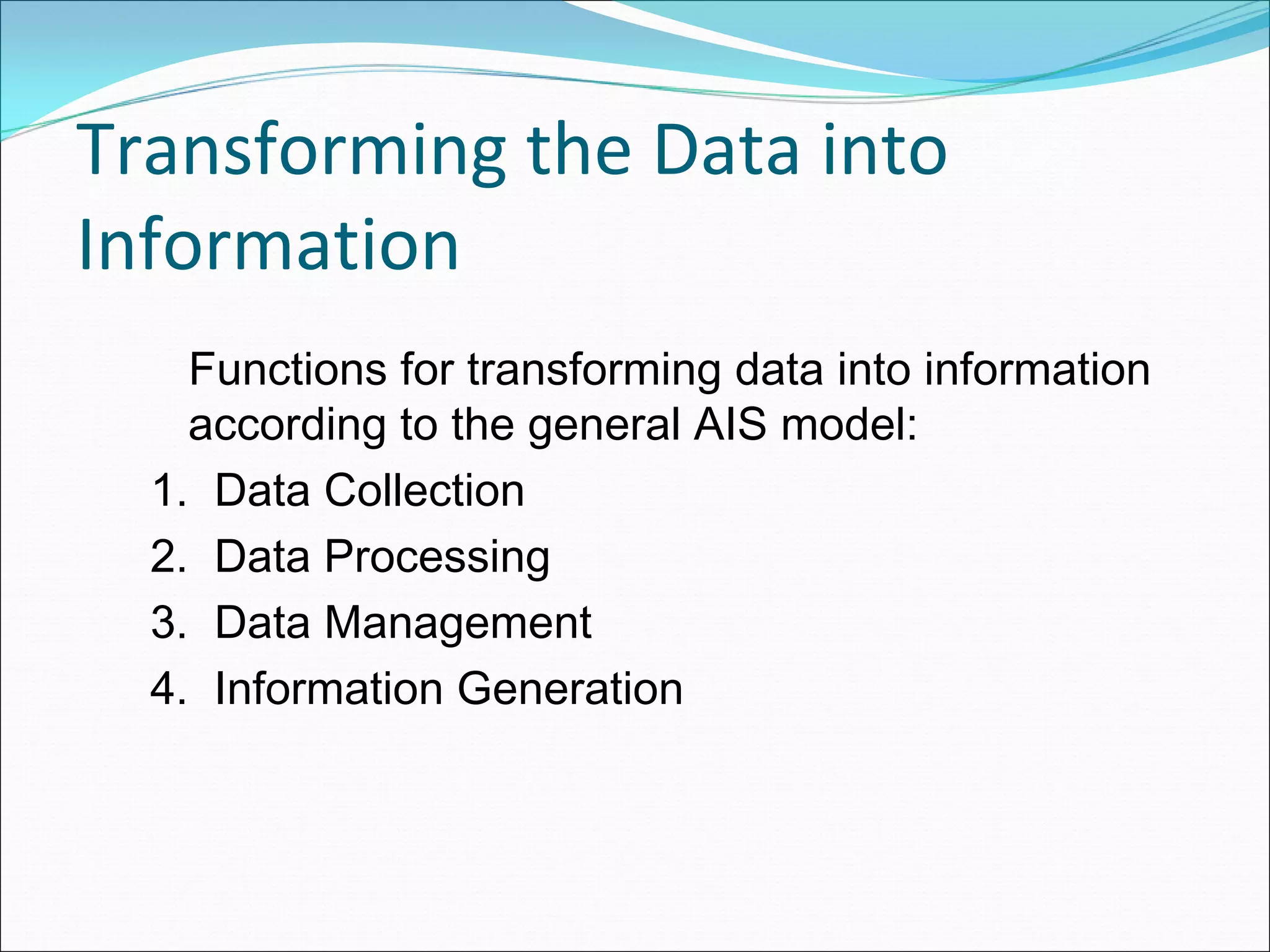 Transforming the Data into 
Information
    Functions for transforming data into information
    according to the general AIS model:
  1. Data Collection
  2. Data Processing
  3. Data Management
  4. Information Generation
 