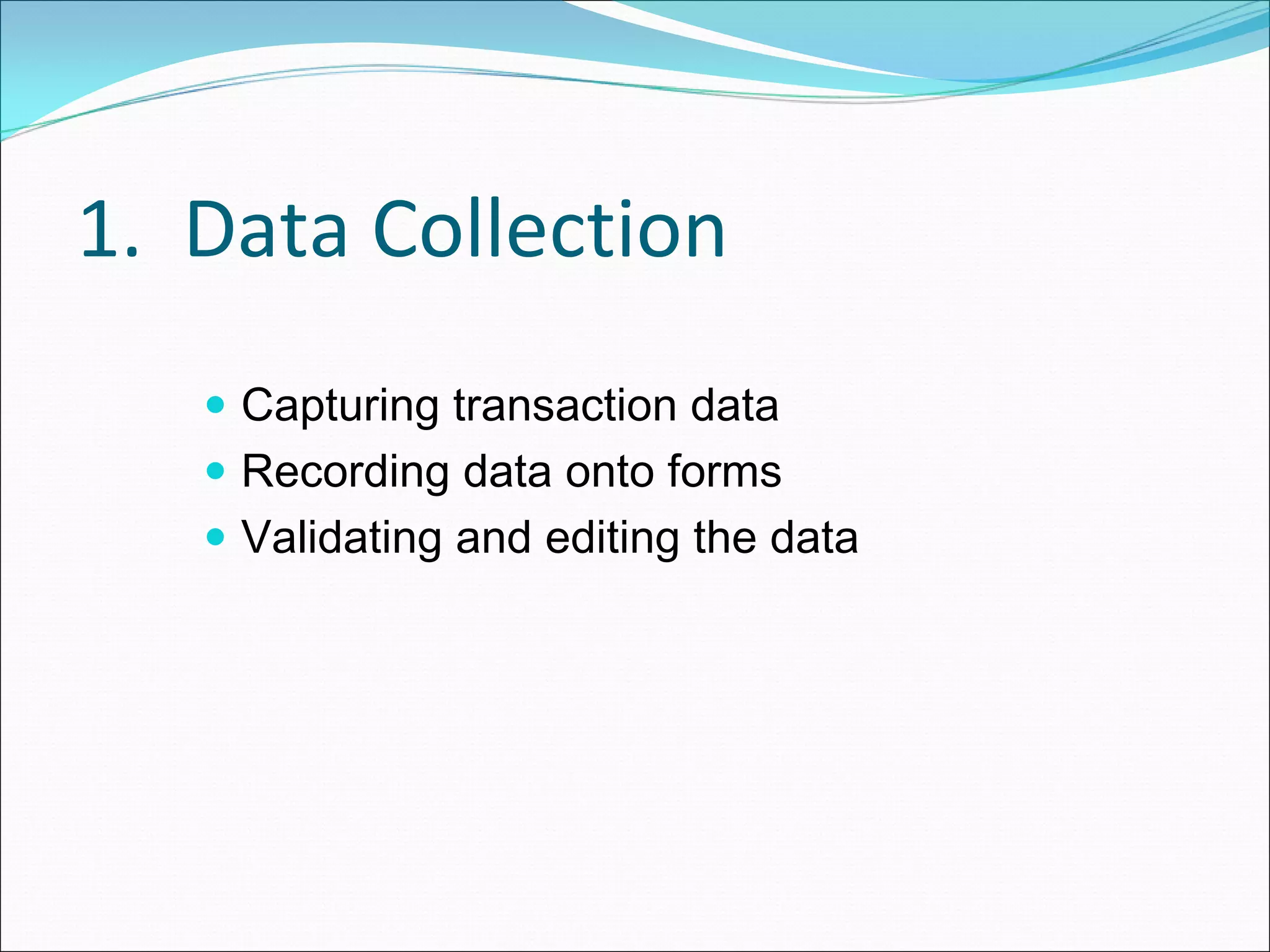 1.  Data Collection 
    Capturing transaction data
    Recording data onto forms
    Validating and editing the data
 