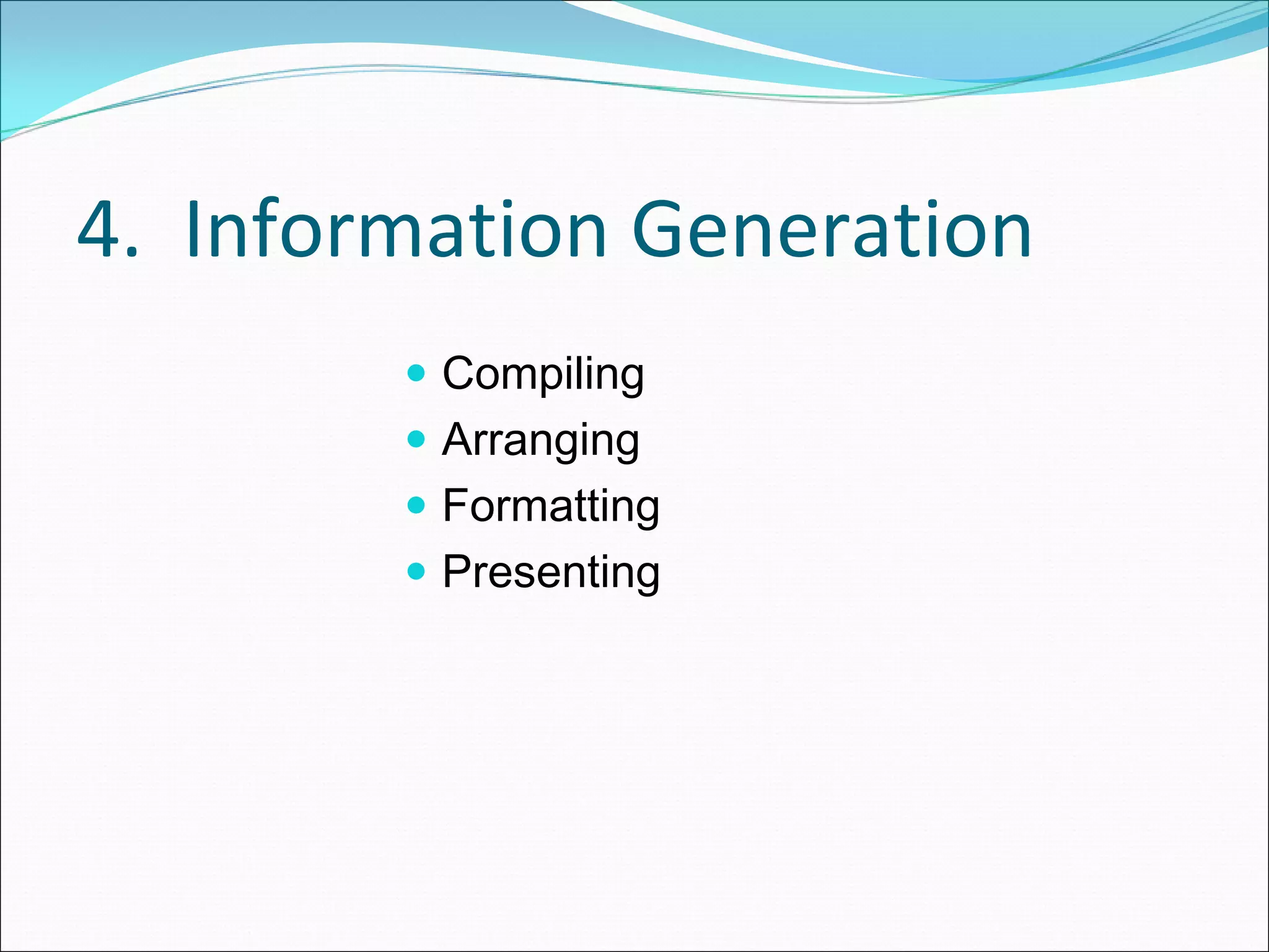4.  Information Generation
         Compiling
         Arranging
         Formatting
         Presenting
 
