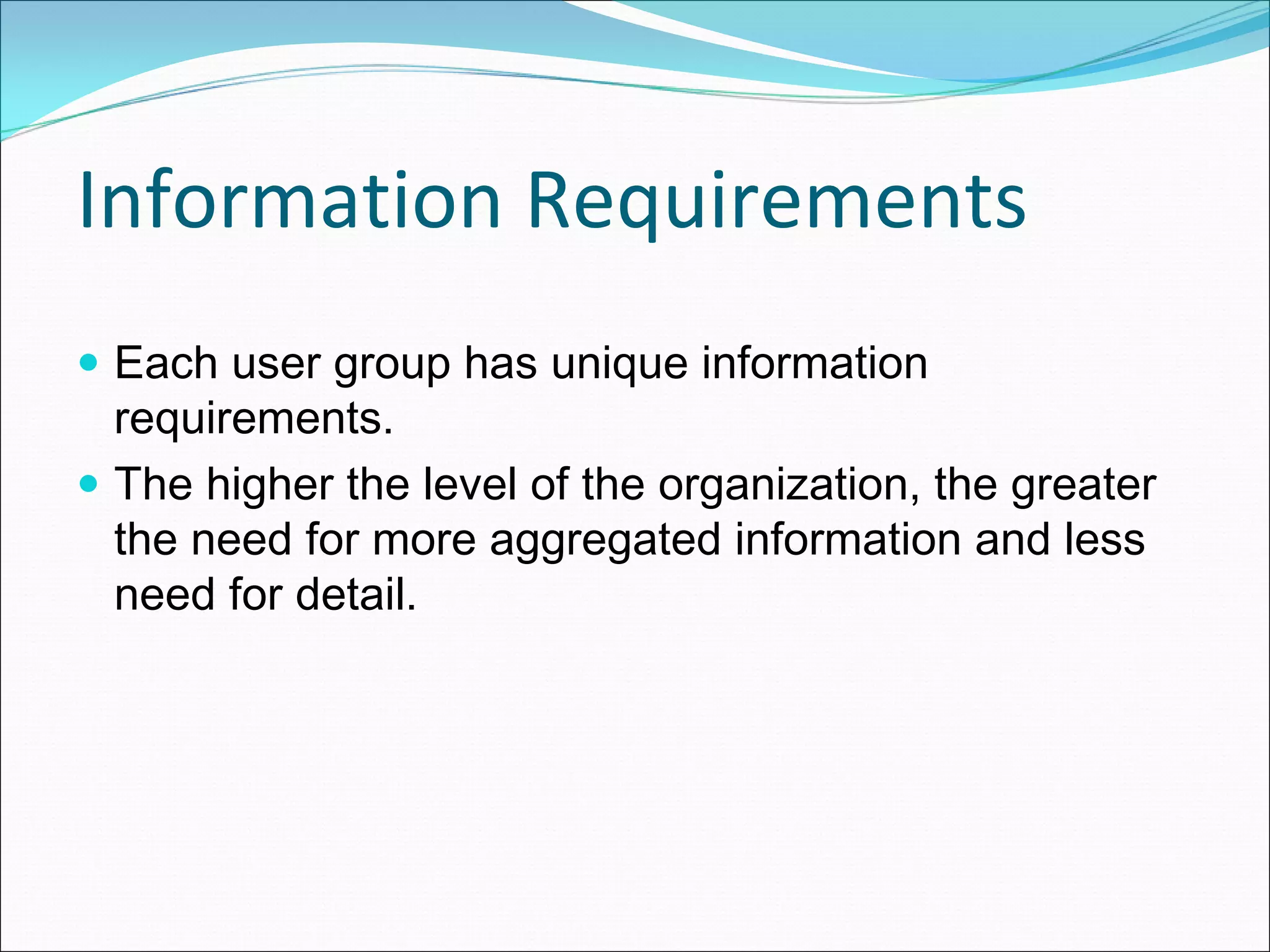 Information Requirements
Each user group has unique information
requirements.
The higher the level of the organization, the greater
the need for more aggregated information and less
need for detail.
 