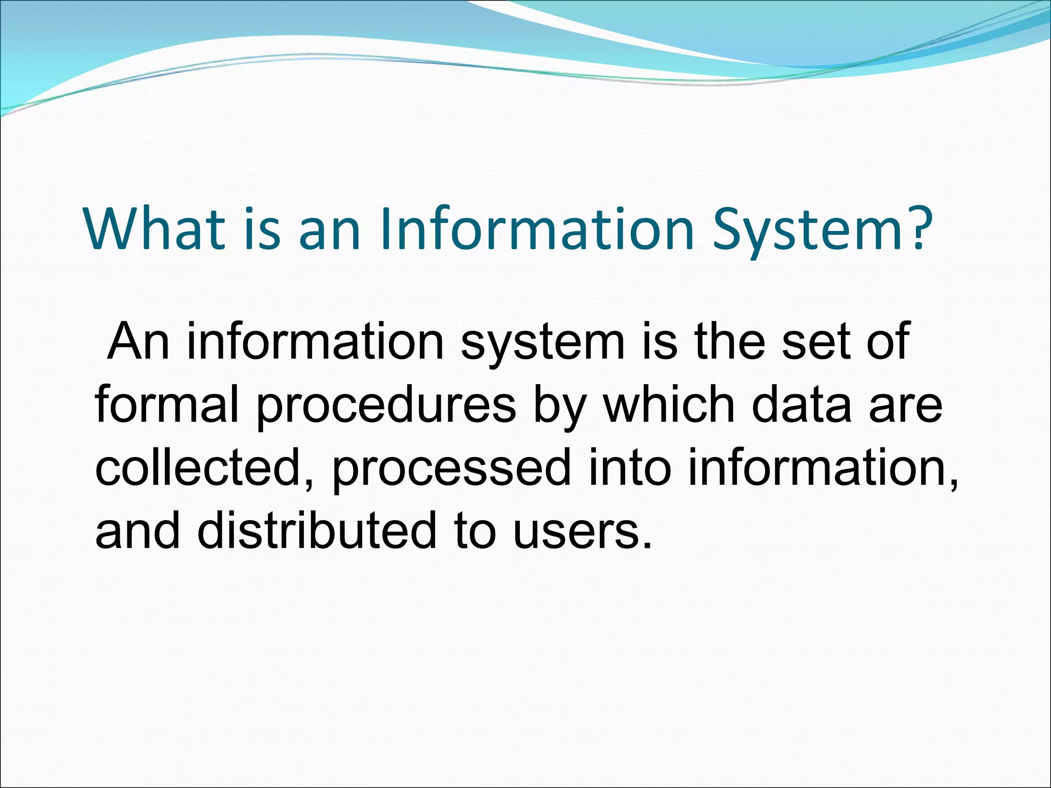 What is an Information System?
 An information system is the set of
formal procedures by which data are
collected, processed into information,
and distributed to users.
 
