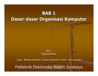 BAB 1
Dasar-dasar Organisasi Komputer




                              Oleh :
                         Setiawardhana

  Buku : Bahasa Assembly ( Buku Komputer 3) oleh : Son Kuswadi


 Politeknik Elektronika Negeri Surabaya
 