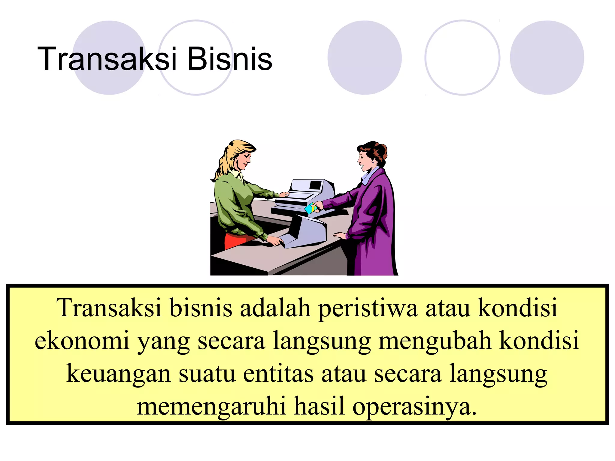 Transaksi Bisnis




  Transaksi bisnis adalah peristiwa atau kondisi
ekonomi yang secara langsung mengubah kondisi
   keuangan suatu entitas atau secara langsung
        memengaruhi hasil operasinya.
 