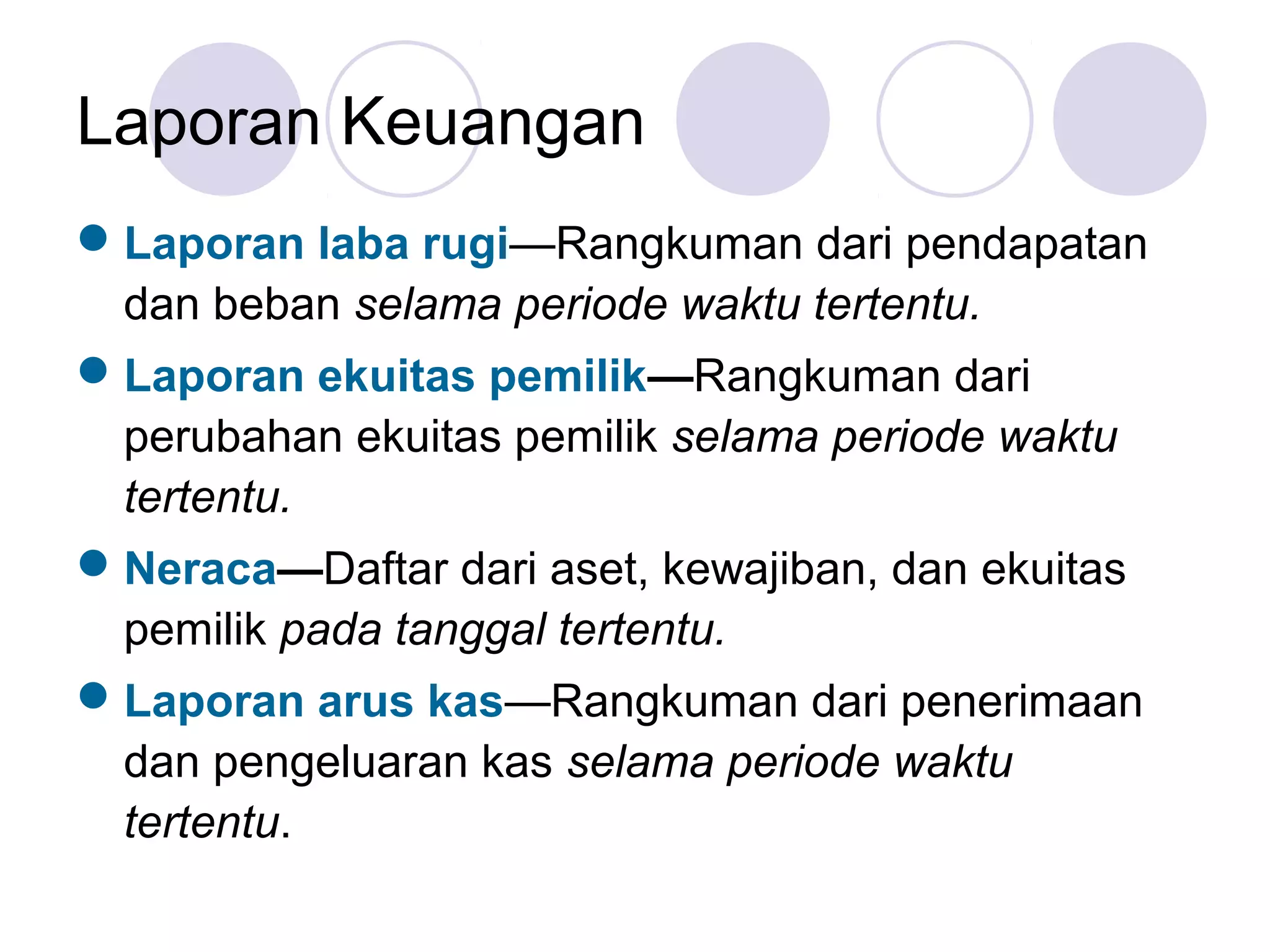 Laporan Keuangan
 Laporan laba rugi—Rangkuman dari pendapatan
  dan beban selama periode waktu tertentu.
 Laporan ekuitas pemilik—Rangkuman dari
  perubahan ekuitas pemilik selama periode waktu
  tertentu.
 Neraca—Daftar dari aset, kewajiban, dan ekuitas
  pemilik pada tanggal tertentu.
 Laporan arus kas—Rangkuman dari penerimaan
  dan pengeluaran kas selama periode waktu
  tertentu.
 