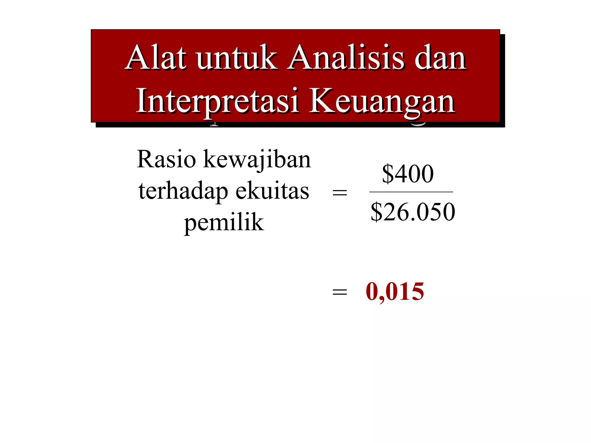 Alat untuk Analisis dan
Alat untuk Analisis dan
Interpretasi Keuangan
 Interpretasi Keuangan
Rasio kewajiban
                    $400
terhadap ekuitas =
    pemilik        $26.050


               = 0,015
 