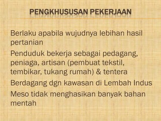    Berlaku apabila wujudnya lebihan hasil
    pertanian
   Penduduk bekerja sebagai pedagang,
    peniaga, artisan (pembuat tekstil,
    tembikar, tukang rumah) & tentera
   Berdagang dgn kawasan di Lembah Indus
   Meso tidak menghasikan banyak bahan
    mentah
 