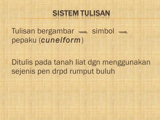    Tulisan bergambar     simbol
    pepaku (cuneiform)

   Ditulis pada tanah liat dgn menggunakan
    sejenis pen drpd rumput buluh
 