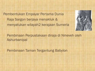 Pembentukan Empayar Pertama Dunia
 Raja Sargon berjaya menakluk &

  menyatukan wilayah2 kerajaan Sumeria

   Pembinaan Perpustakaan diraja di Nineveh oleh
    Ashurbanipal

   Pembinaan Taman Tergantung Babylon
 