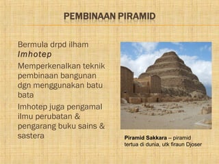    Bermula drpd ilham
    Imhotep
   Memperkenalkan teknik
    pembinaan bangunan
    dgn menggunakan batu
    bata
   Imhotep juga pengamal
    ilmu perubatan &
    pengarang buku sains &
    sastera                  Piramid Sakkara – piramid
                             tertua di dunia, utk firaun Djoser
 