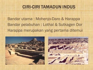    Bandar utama : Mohenjo-Daro & Harappa
   Bandar pelabuhan : Lothal & Sutkagen Dor
   Harappa merupakan yang pertama ditemui
 