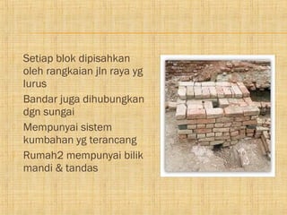    Setiap blok dipisahkan
    oleh rangkaian jln raya yg
    lurus
   Bandar juga dihubungkan
    dgn sungai
   Mempunyai sistem
    kumbahan yg terancang
   Rumah2 mempunyai bilik
    mandi & tandas
 