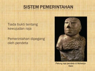    Tiada bukti tentang
    kewujudan raja

   Pemerintahan dipegang
    oleh pendeta




                            Patung raja pendeta di Mohenjo-
                                         Daro
 