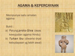    Mempunyai satu amalan
    agama

   Bukti :
    a) Patung proto-Siva (asas
       kewujudan agama Hindu)
    b) Tuhan Ibu (diwarisi drpd
       kebudayaan yg lebih awal)
 