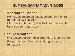 Perancangan Bandar
 Kemajuan dalam bidang geometri, pembinaan,
  matematik & kesenian
 Mutu bahan binaan (teknologi pembakaran batu
  bata dgn suhu yg tinggi)

Sifat Keterbukaan
 Hubungan dengan Mesopotamia & Mesir Purba
 Pengaruh luar disesuaikan dengan suasana
  tempatan
 