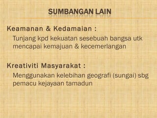 Keamanan & Kedamaian :
 Tunjang kpd kekuatan sesebuah bangsa utk
  mencapai kemajuan & kecemerlangan

Kreativiti Masyarakat :
 Menggunakan kelebihan geografi (sungai) sbg
  pemacu kejayaan tamadun
 