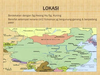    Berdekatan dengan Sg.Hwang Ho/Sg. Kuning
   Bersifat setempat kerana ciri2 fizikalnya yg bergunung-ganang & berpadang
    pasir
 