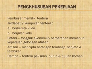    Pembesar memiliki tentera
   Terdapat 2 kumpulan tentera :
    a) berkereta kuda
    b) berjalan kaki
   Petani – tonggak ekonomi & berperanan memenuhi
    keperluan golongan atasan
   Artisan – mencipta barangan tembaga, senjata &
    tembikar
   Hamba – tentera paksaan, buruh & tujuan korban
 