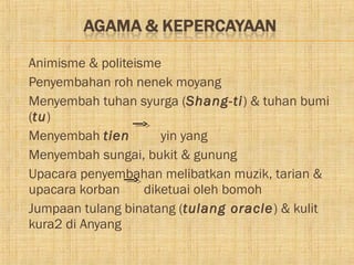    Animisme & politeisme
   Penyembahan roh nenek moyang
   Menyembah tuhan syurga (Shang-ti) & tuhan bumi
    (tu)
   Menyembah tien        yin yang
   Menyembah sungai, bukit & gunung
   Upacara penyembahan melibatkan muzik, tarian &
    upacara korban     diketuai oleh bomoh
   Jumpaan tulang binatang (tulang oracle) & kulit
    kura2 di Anyang
 