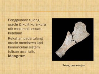    Penggunaan tulang
    oracle & kulit kura-kura
    utk meramal sesuatu
    keadaan
   Rekahan pada tulang
    oracle membawa kpd
    kemunculan sistem
    tulisan awal iaitu
    ideogram

                               Tulang oracle/nujum
 