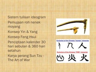    Sistem tulisan ideogram
   Pemujaan roh nenek
    moyang
   Konsep Yin & Yang
   Konsep Feng Hsui
   Penciptaan kalender 30
    hari sebulan & 360 hari
    setahun
   Karya perang Sun Tzu -
    The Art of War
 