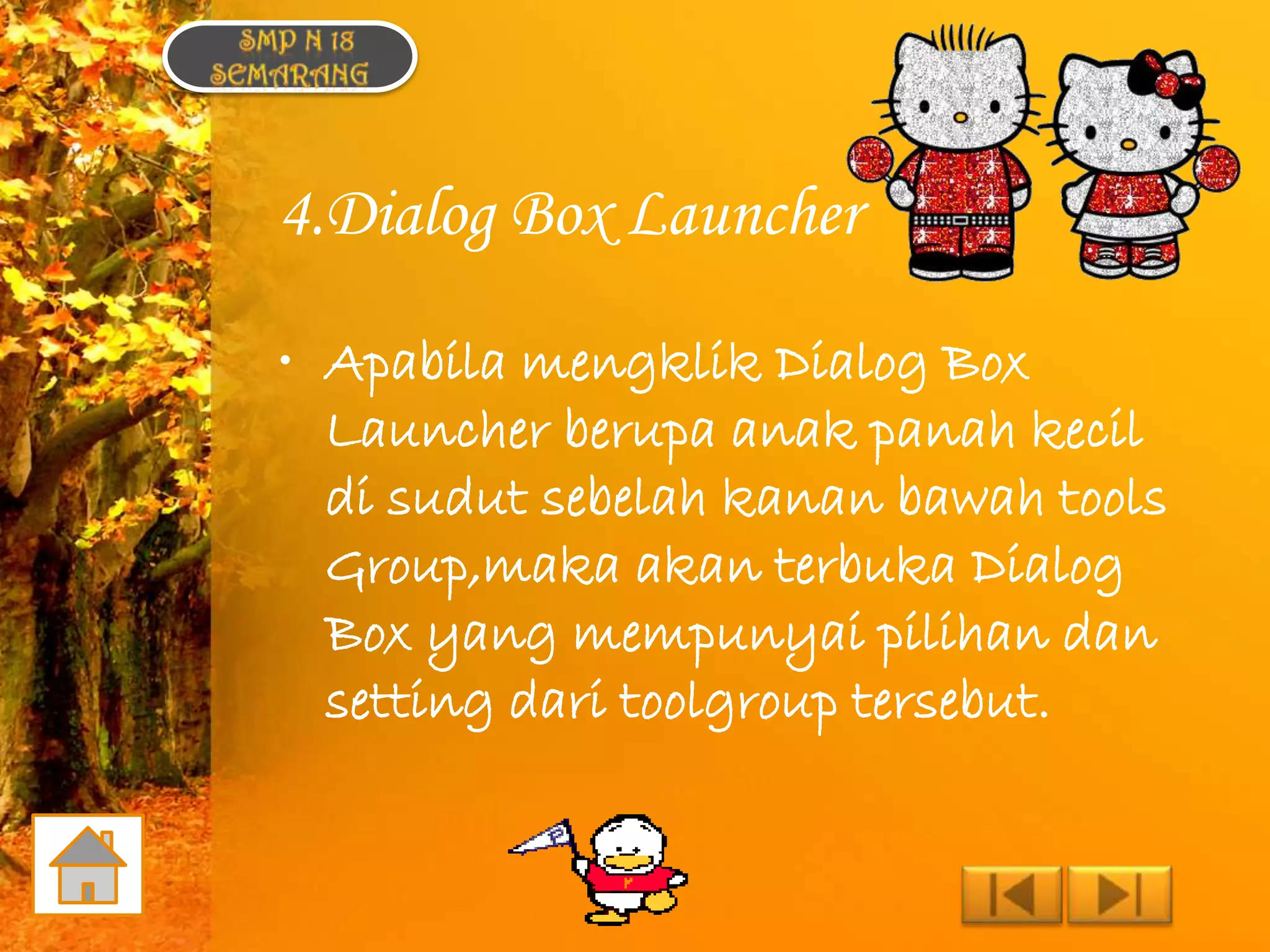 4.Dialog Box Launcher

• Apabila mengklik Dialog Box
  Launcher berupa anak panah kecil
  di sudut sebelah kanan bawah tools
  Group,maka akan terbuka Dialog
  Box yang mempunyai pilihan dan
  setting dari toolgroup tersebut.
 