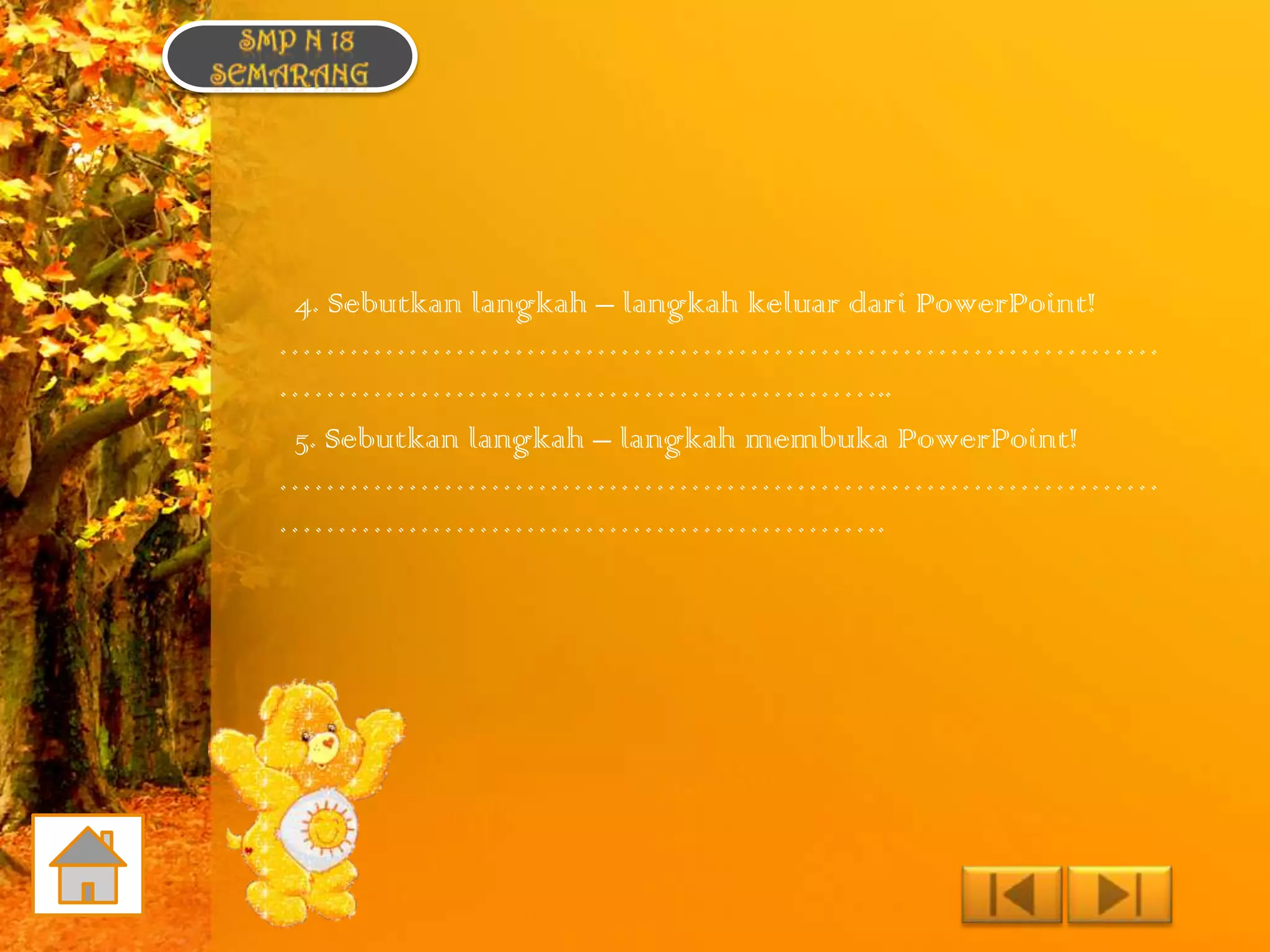 4. Sebutkan langkah – langkah keluar dari PowerPoint!
…………………………………………………………………
……………………………………………..
5. Sebutkan langkah – langkah membuka PowerPoint!
…………………………………………………………………
…………………………………………….
 