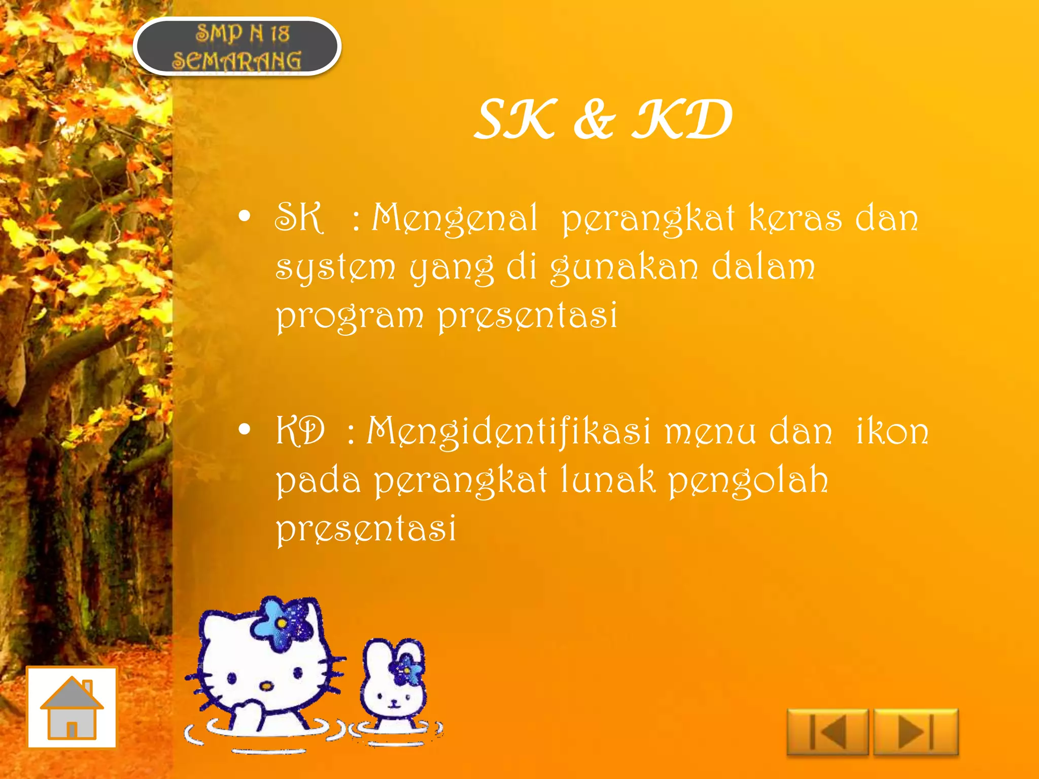 SK & KD
• SK : Mengenal perangkat keras dan
  system yang di gunakan dalam
  program presentasi

• KD : Mengidentifikasi menu dan ikon
  pada perangkat lunak pengolah
  presentasi
 