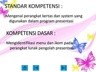 STANDAR KOMPETENSI :
Mengenal perangkat kertas dan system yang
 digunakan dalam program presentasi




Mengidentifikasi menu dan ikom pada
 perangkat lunak pengolah presentasi
 
