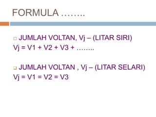 FORMULA ……..
 JUMLAH VOLTAN, Vj – (LITAR SIRI)
Vj = V1 + V2 + V3 + ……..
 JUMLAH VOLTAN , Vj – (LITAR SELARI)
Vj = V1 = V2 = V3
 