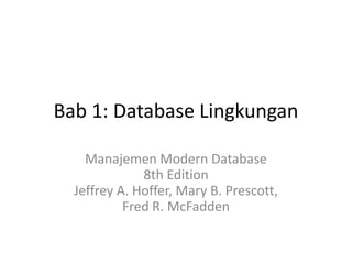 Bab 1: Database Lingkungan
Manajemen Modern Database
8th Edition
Jeffrey A. Hoffer, Mary B. Prescott,
Fred R. McFadden

 