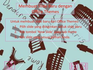 Membuat Slide Baru dengan
Office Themes
Untuk membuat slide baru dari Office Themes:
1. Pilih slide yang diinginkan untuk slide baru
2. Klik tombol 'New Slide' pada tab Home
3. Klik slide yang sesuai pilihan Anda.

 